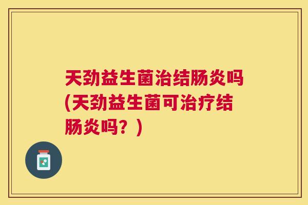 天劲益生菌治结肠炎吗(天劲益生菌可治疗结肠炎吗？)