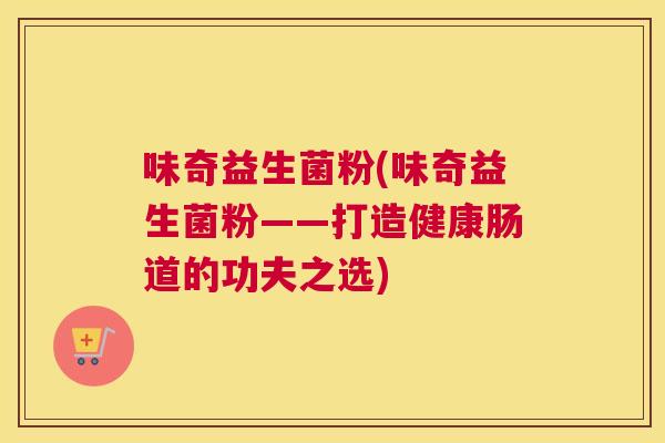 味奇益生菌粉(味奇益生菌粉——打造健康肠道的功夫之选)