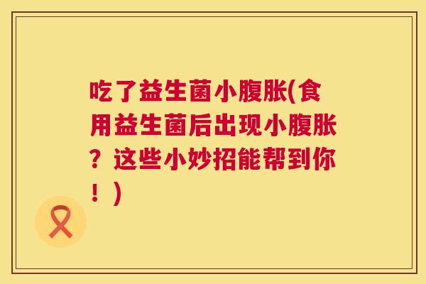 吃了益生菌小腹胀(食用益生菌后出现小腹胀？这些小妙招能帮到你！)