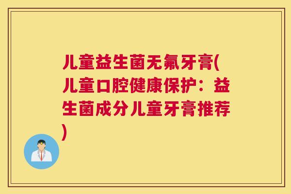 儿童益生菌无氟牙膏(儿童口腔健康保护：益生菌成分儿童牙膏推荐)