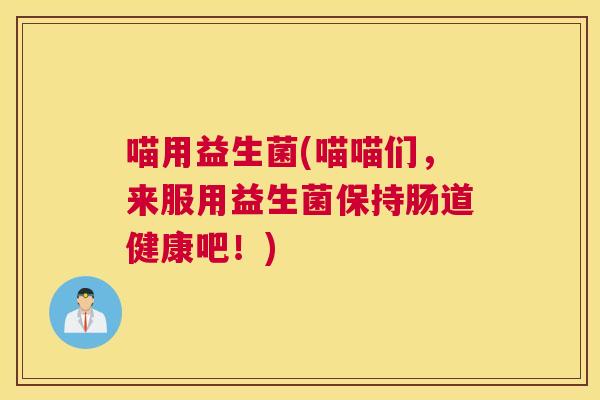 喵用益生菌(喵喵们，来服用益生菌保持肠道健康吧！)