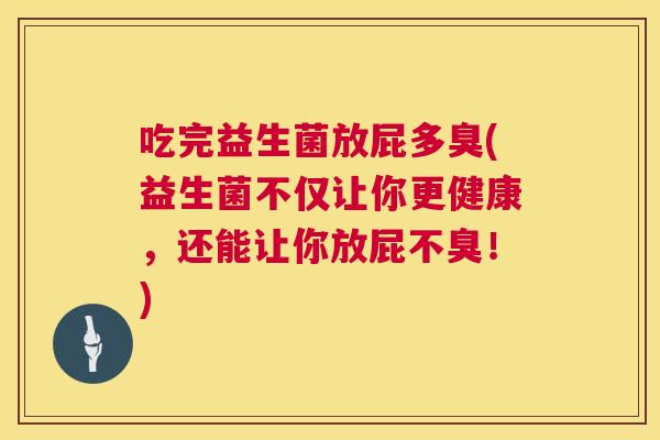 吃完益生菌放屁多臭(益生菌不仅让你更健康，还能让你放屁不臭！)