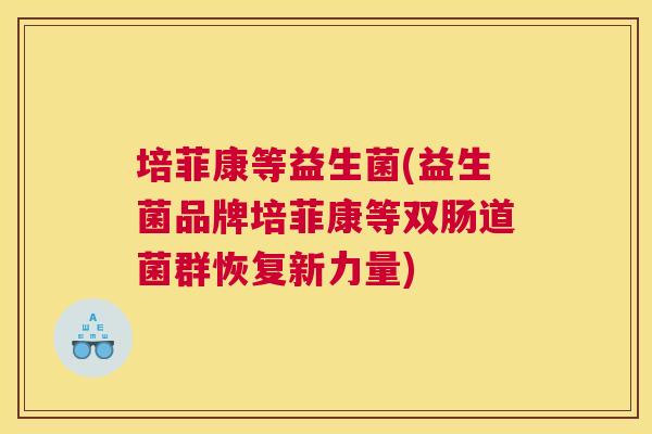 培菲康等益生菌(益生菌品牌培菲康等双肠道菌群恢复新力量)