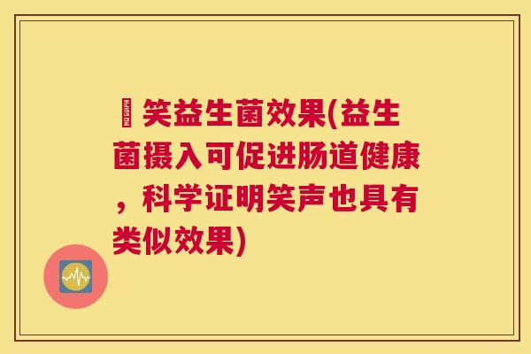 夻笑益生菌效果(益生菌摄入可促进肠道健康，科学证明笑声也具有类似效果)