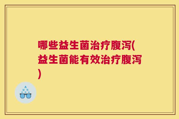 哪些益生菌治疗腹泻(益生菌能有效治疗腹泻)