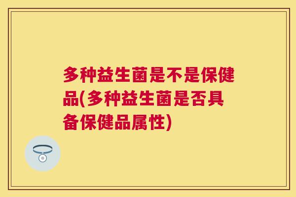 多种益生菌是不是保健品(多种益生菌是否具备保健品属性)