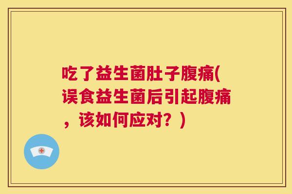 吃了益生菌肚子腹痛(误食益生菌后引起腹痛，该如何应对？)