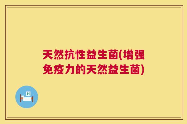 天然抗性益生菌(增强免疫力的天然益生菌)