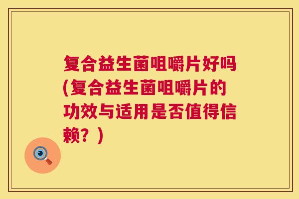 复合益生菌咀嚼片好吗(复合益生菌咀嚼片的功效与适用是否值得信赖？)