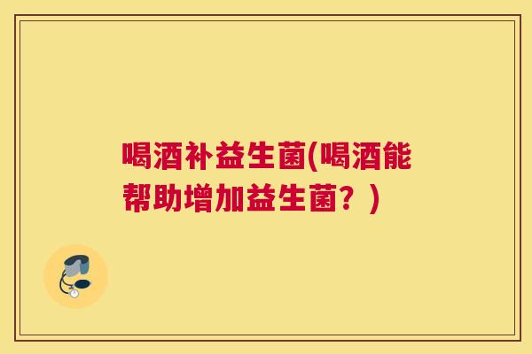 喝酒补益生菌(喝酒能帮助增加益生菌？)