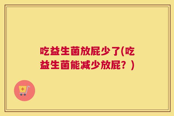 吃益生菌放屁少了(吃益生菌能减少放屁？)