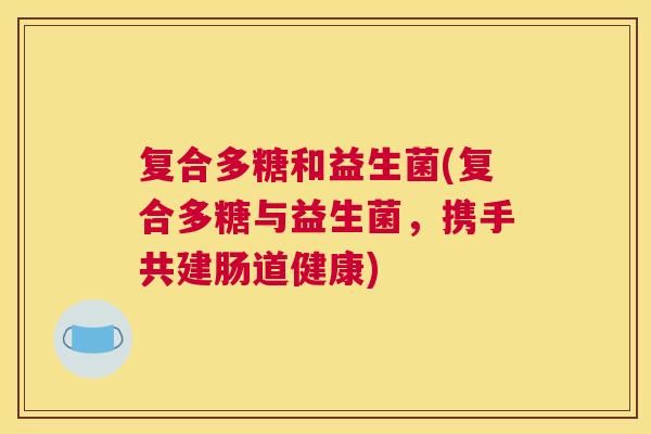 复合多糖和益生菌(复合多糖与益生菌，携手共建肠道健康)