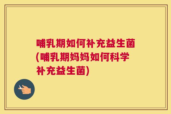 哺乳期如何补充益生菌(哺乳期妈妈如何科学补充益生菌)