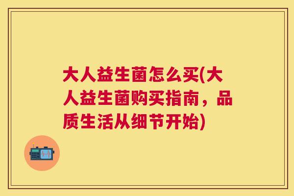 大人益生菌怎么买(大人益生菌购买指南，品质生活从细节开始)