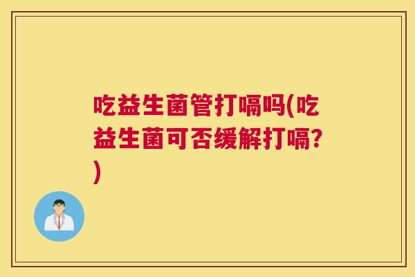 吃益生菌管打嗝吗(吃益生菌可否缓解打嗝？)