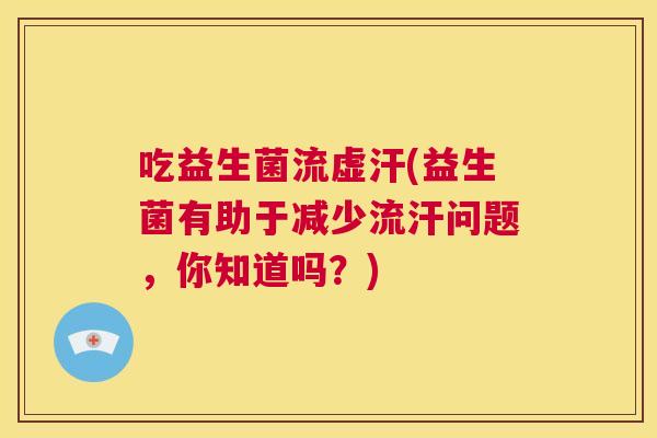 吃益生菌流虚汗(益生菌有助于减少流汗问题，你知道吗？)