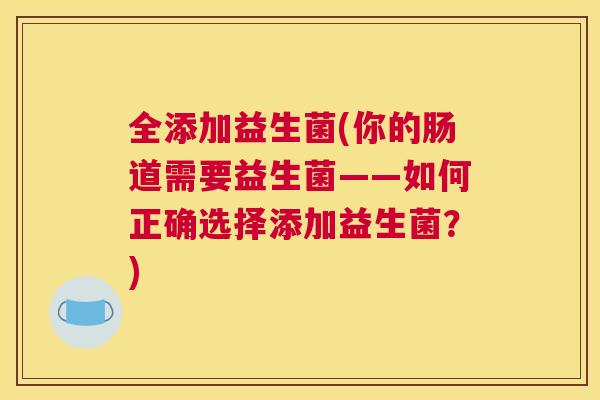 全添加益生菌(你的肠道需要益生菌——如何正确选择添加益生菌？)