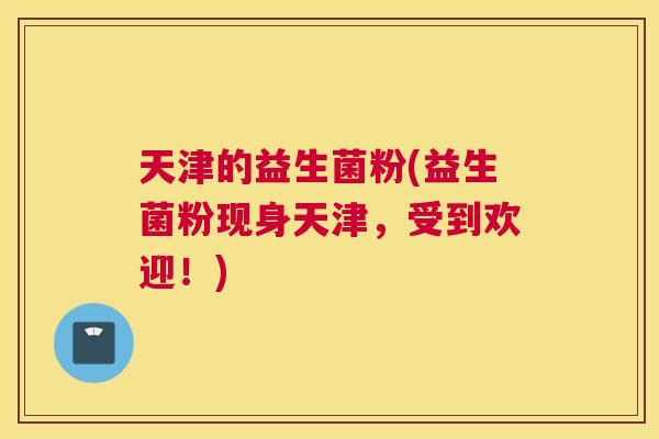 天津的益生菌粉(益生菌粉现身天津，受到欢迎！)