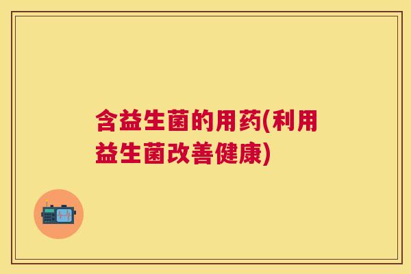 含益生菌的用药(利用益生菌改善健康)