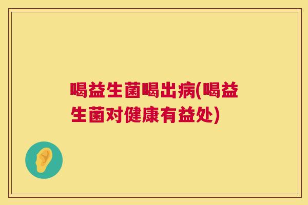 喝益生菌喝出病(喝益生菌对健康有益处)