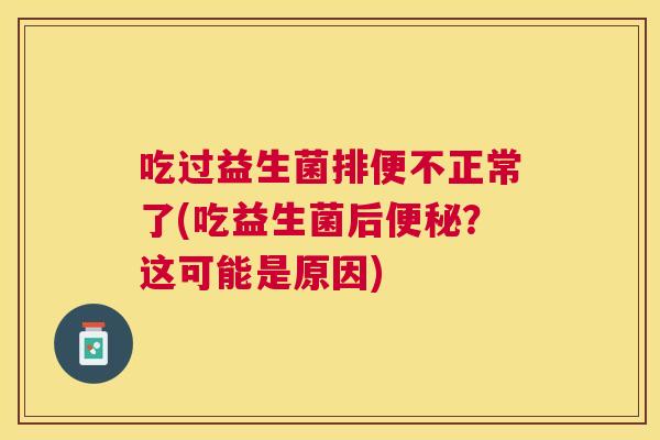 吃过益生菌排便不正常了(吃益生菌后便秘？这可能是原因)