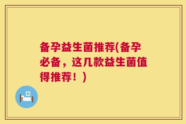 备孕益生菌推荐(备孕必备，这几款益生菌值得推荐！)