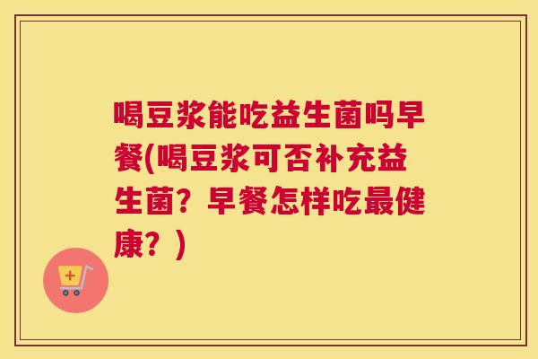 喝豆浆能吃益生菌吗早餐(喝豆浆可否补充益生菌？早餐怎样吃最健康？)