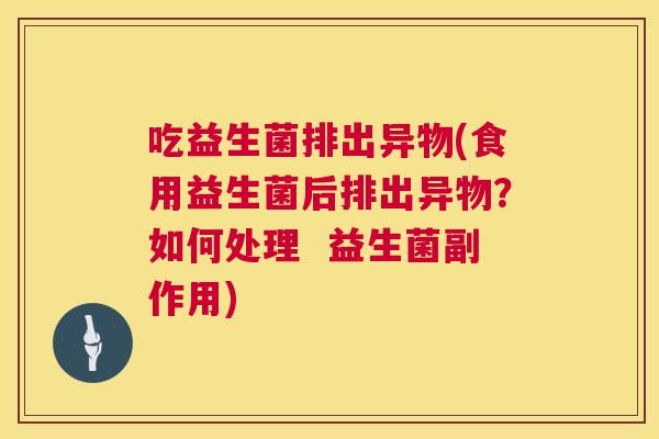 吃益生菌排出异物(食用益生菌后排出异物？如何处理  益生菌副作用)