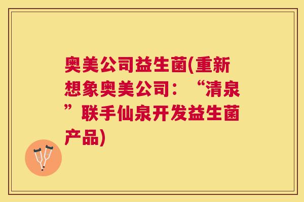 奥美公司益生菌(重新想象奥美公司：“清泉”联手仙泉开发益生菌产品)