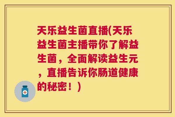 天乐益生菌直播(天乐益生菌主播带你了解益生菌，全面解读益生元，直播告诉你肠道健康的秘密！)