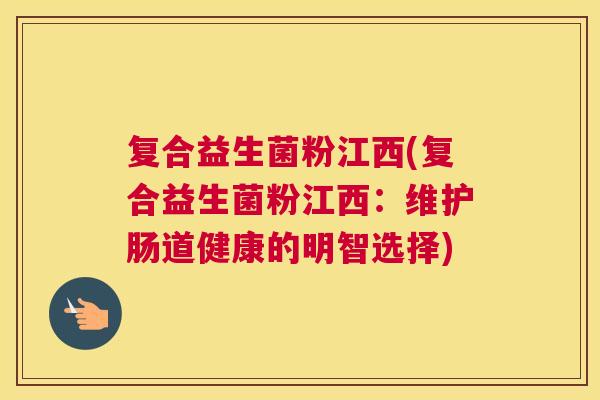 复合益生菌粉江西(复合益生菌粉江西：维护肠道健康的明智选择)