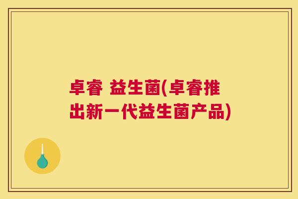 卓睿 益生菌(卓睿推出新一代益生菌产品)