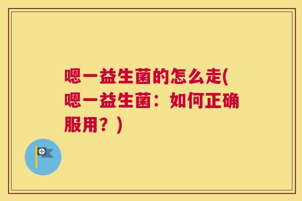 嗯一益生菌的怎么走(嗯一益生菌：如何正确服用？)