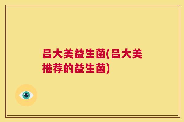 吕大美益生菌(吕大美推荐的益生菌)