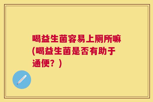 喝益生菌容易上厕所嘛(喝益生菌是否有助于通便？)