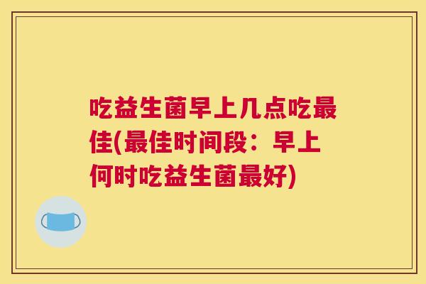 吃益生菌早上几点吃最佳(最佳时间段：早上何时吃益生菌最好)