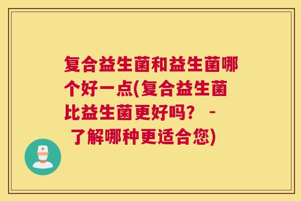 复合益生菌和益生菌哪个好一点(复合益生菌比益生菌更好吗？ - 了解哪种更适合您)