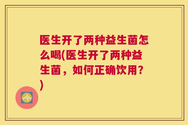 医生开了两种益生菌怎么喝(医生开了两种益生菌，如何正确饮用？)
