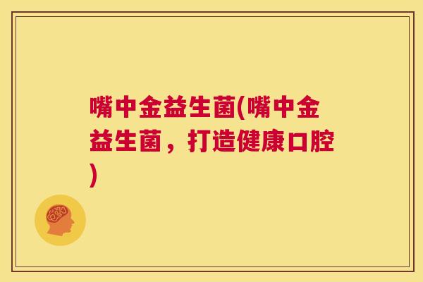 嘴中金益生菌(嘴中金益生菌，打造健康口腔)