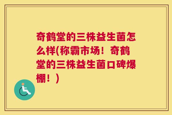 奇鹤堂的三株益生菌怎么样(称霸市场！奇鹤堂的三株益生菌口碑爆棚！)