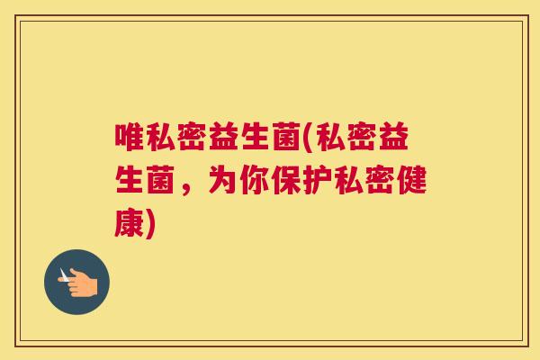 唯私密益生菌(私密益生菌，为你保护私密健康)