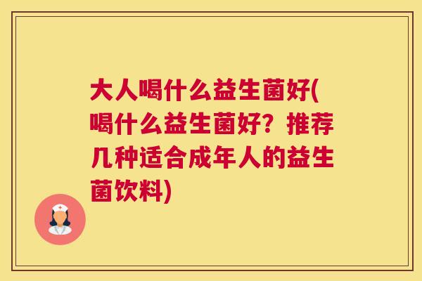 大人喝什么益生菌好(喝什么益生菌好？推荐几种适合成年人的益生菌饮料)