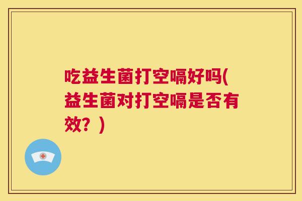 吃益生菌打空嗝好吗(益生菌对打空嗝是否有效？)