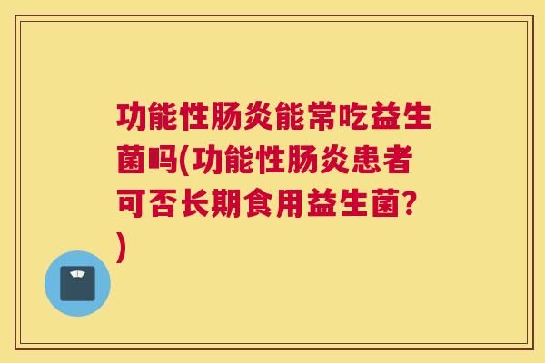 功能性肠炎能常吃益生菌吗(功能性肠炎患者可否长期食用益生菌？)