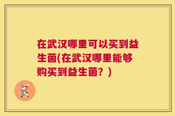 在武汉哪里可以买到益生菌(在武汉哪里能够购买到益生菌？)