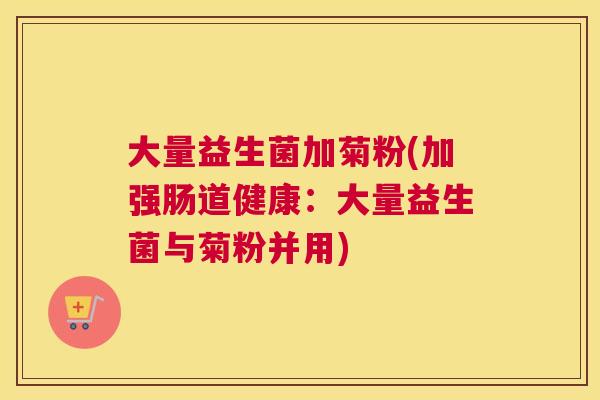 大量益生菌加菊粉(加强肠道健康：大量益生菌与菊粉并用)