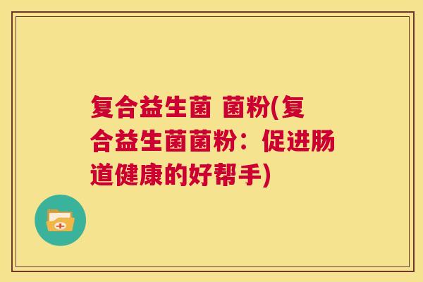 复合益生菌 菌粉(复合益生菌菌粉：促进肠道健康的好帮手)