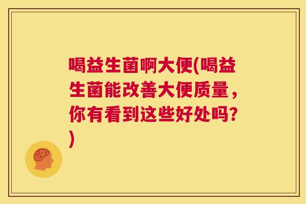 喝益生菌啊大便(喝益生菌能改善大便质量，你有看到这些好处吗？)