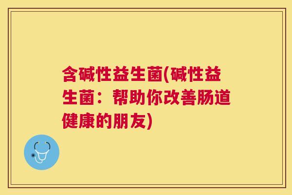 含碱性益生菌(碱性益生菌：帮助你改善肠道健康的朋友)