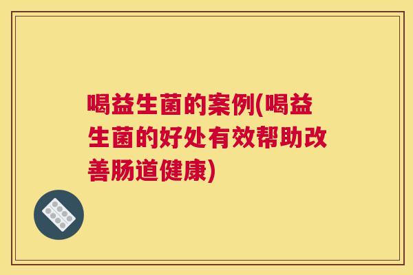喝益生菌的案例(喝益生菌的好处有效帮助改善肠道健康)